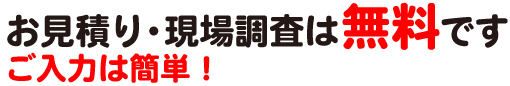 お見積り・現場調査は無料です ご入力は簡単！