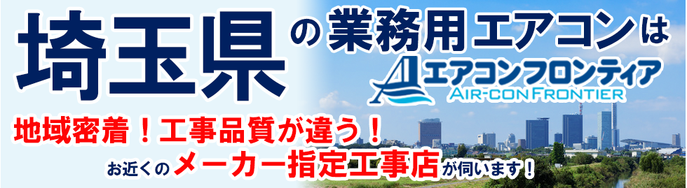 埼玉県の業務用エアコンはエアコンフロンティア 地域密着！工事品質が違う！お近くのメーカー指定工事店が伺います！
