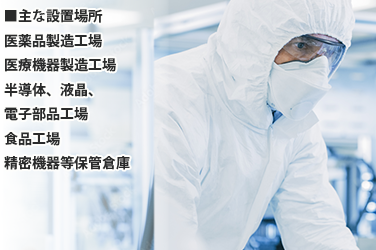 主な設置場所　医療品製造工場、医療機器製造工場、半導体、液晶、電子部品工場、食品工場、精密機器等保管倉庫
