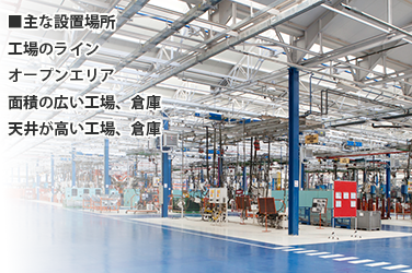主な設置場所　工場のライン、オープンエリア、面積の広い工場・倉庫、天井が高い工場・倉庫