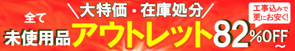 決算だけの大特価・在庫処分 全て未使用品アウトレット82%OFF 工事込みで更にお安く!
